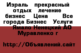 Израль - прекрасный  отдых - лечение - бизнес  › Цена ­ 1 - Все города Бизнес » Услуги   . Ямало-Ненецкий АО,Муравленко г.
